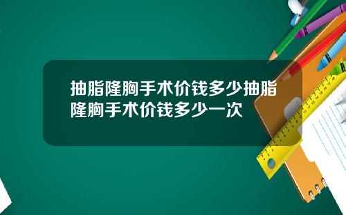 抽脂隆胸手术价钱多少抽脂隆胸手术价钱多少一次