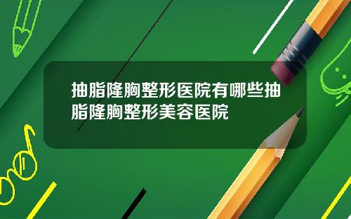 抽脂隆胸整形医院有哪些抽脂隆胸整形美容医院
