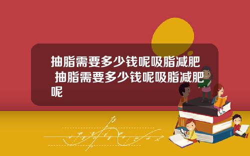 抽脂需要多少钱呢吸脂减肥 抽脂需要多少钱呢吸脂减肥呢