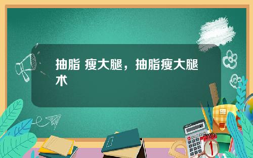 抽脂 瘦大腿，抽脂瘦大腿术