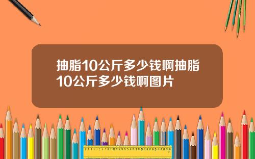 抽脂10公斤多少钱啊抽脂10公斤多少钱啊图片