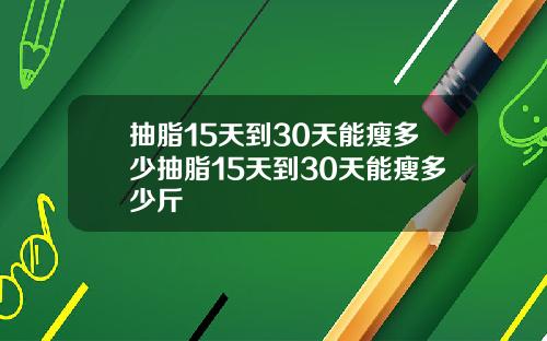 抽脂15天到30天能瘦多少抽脂15天到30天能瘦多少斤