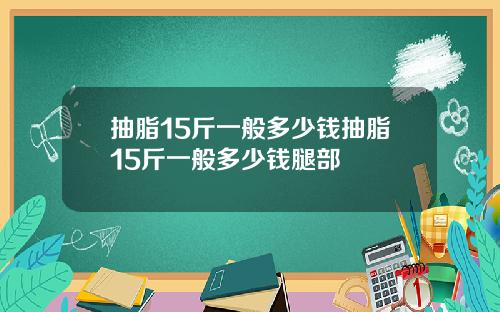 抽脂15斤一般多少钱抽脂15斤一般多少钱腿部