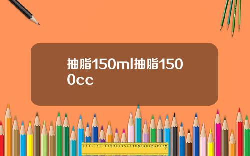 抽脂150ml抽脂1500cc