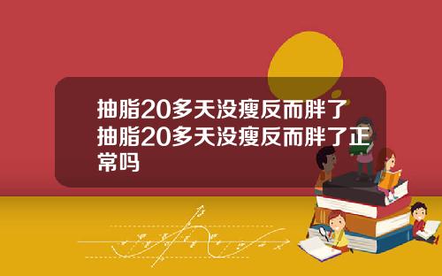 抽脂20多天没瘦反而胖了抽脂20多天没瘦反而胖了正常吗