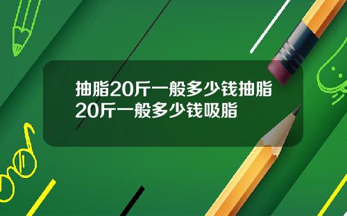 抽脂20斤一般多少钱抽脂20斤一般多少钱吸脂