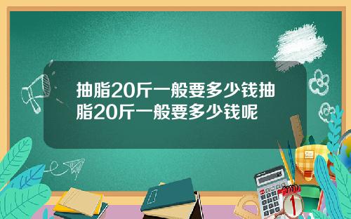 抽脂20斤一般要多少钱抽脂20斤一般要多少钱呢