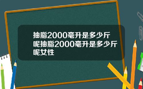 抽脂2000毫升是多少斤呢抽脂2000毫升是多少斤呢女性
