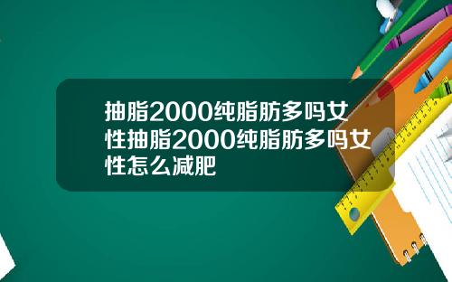 抽脂2000纯脂肪多吗女性抽脂2000纯脂肪多吗女性怎么减肥