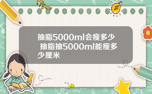 抽脂5000ml会瘦多少 抽脂抽5000ml能瘦多少厘米