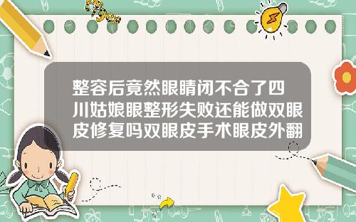整容后竟然眼睛闭不合了四川姑娘眼整形失败还能做双眼皮修复吗双眼皮手术眼皮外翻