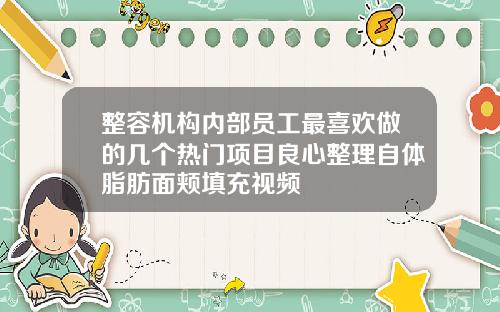 整容机构内部员工最喜欢做的几个热门项目良心整理自体脂肪面颊填充视频