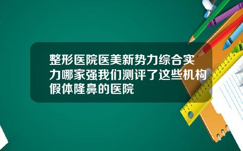 整形医院医美新势力综合实力哪家强我们测评了这些机构假体隆鼻的医院