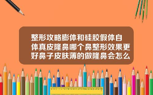 整形攻略膨体和硅胶假体自体真皮隆鼻哪个鼻整形效果更好鼻子皮肤薄的做隆鼻会怎么样