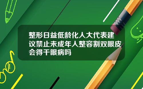 整形日益低龄化人大代表建议禁止未成年人整容割双眼皮会得干眼病吗