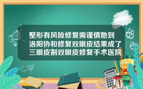 整形有风险修复需谨慎她到洛阳协和修复双眼皮结果成了三眼皮割双眼皮修复手术医院能做吗