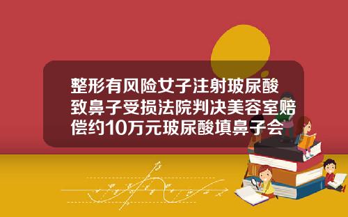 整形有风险女子注射玻尿酸致鼻子受损法院判决美容室赔偿约10万元玻尿酸填鼻子会有危险吗图片
