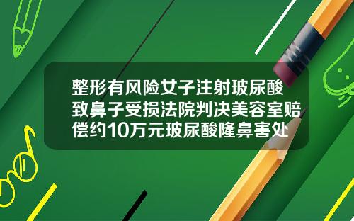 整形有风险女子注射玻尿酸致鼻子受损法院判决美容室赔偿约10万元玻尿酸隆鼻害处