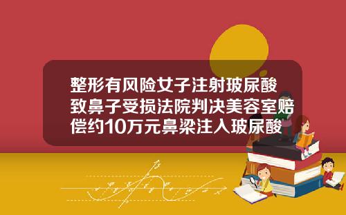 整形有风险女子注射玻尿酸致鼻子受损法院判决美容室赔偿约10万元鼻梁注入玻尿酸的害处