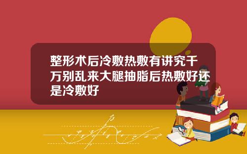 整形术后冷敷热敷有讲究千万别乱来大腿抽脂后热敷好还是冷敷好