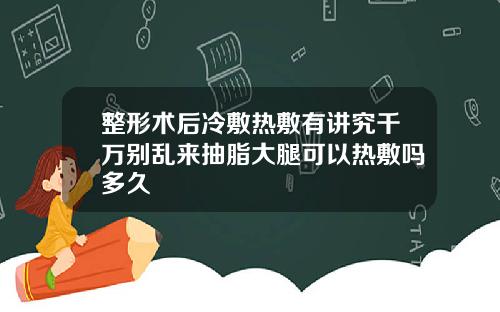 整形术后冷敷热敷有讲究千万别乱来抽脂大腿可以热敷吗多久