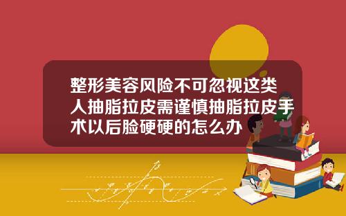 整形美容风险不可忽视这类人抽脂拉皮需谨慎抽脂拉皮手术以后脸硬硬的怎么办