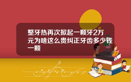 整牙热再次掀起一颗牙2万元为啥这么贵纠正牙齿多少钱一颗