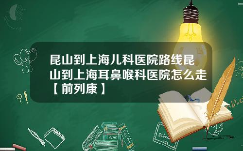 昆山到上海儿科医院路线昆山到上海耳鼻喉科医院怎么走【前列康】