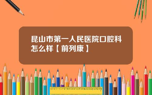 昆山市第一人民医院口腔科怎么样【前列康】