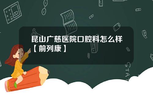 昆山广慈医院口腔科怎么样【前列康】