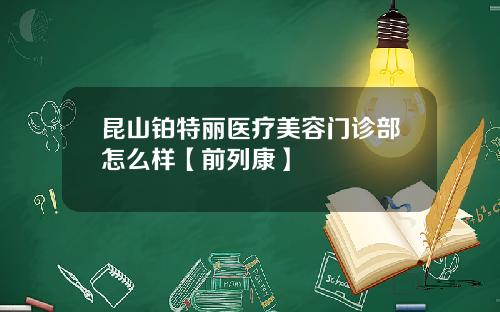 昆山铂特丽医疗美容门诊部怎么样【前列康】