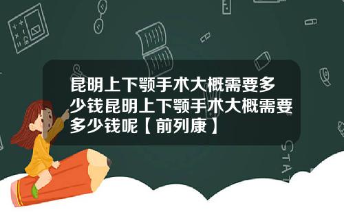 昆明上下颚手术大概需要多少钱昆明上下颚手术大概需要多少钱呢【前列康】