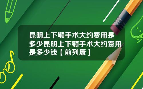 昆明上下颚手术大约费用是多少昆明上下颚手术大约费用是多少钱【前列康】