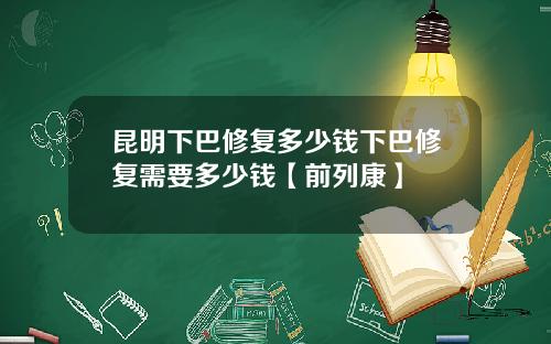 昆明下巴修复多少钱下巴修复需要多少钱【前列康】