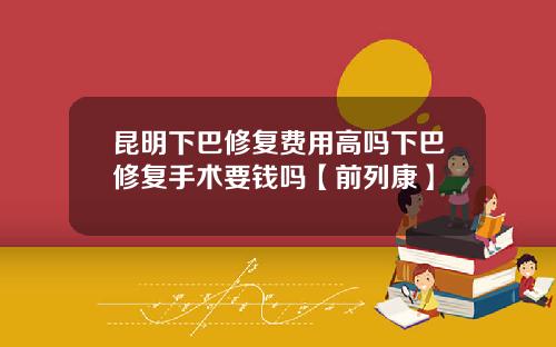 昆明下巴修复费用高吗下巴修复手术要钱吗【前列康】