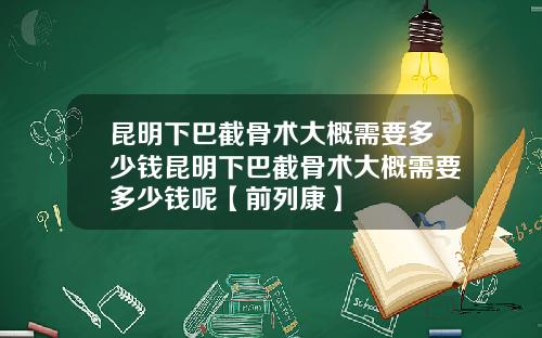 昆明下巴截骨术大概需要多少钱昆明下巴截骨术大概需要多少钱呢【前列康】