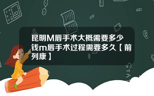 昆明M唇手术大概需要多少钱m唇手术过程需要多久【前列康】