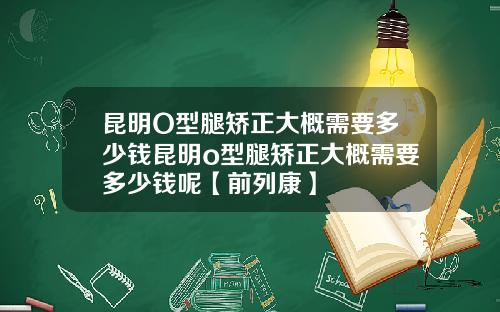 昆明O型腿矫正大概需要多少钱昆明o型腿矫正大概需要多少钱呢【前列康】