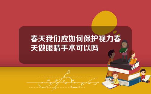 春天我们应如何保护视力春天做眼睛手术可以吗