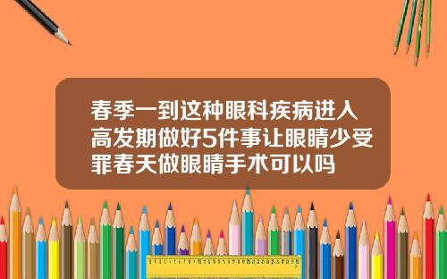 春季一到这种眼科疾病进入高发期做好5件事让眼睛少受罪春天做眼睛手术可以吗