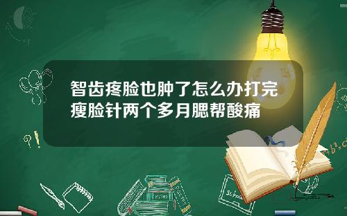 智齿疼脸也肿了怎么办打完瘦脸针两个多月腮帮酸痛