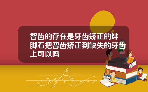智齿的存在是牙齿矫正的绊脚石把智齿矫正到缺失的牙齿上可以吗