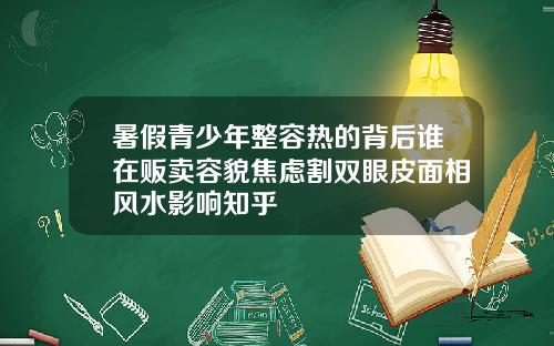 暑假青少年整容热的背后谁在贩卖容貌焦虑割双眼皮面相风水影响知乎