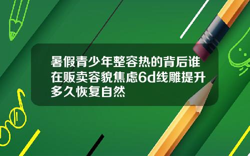 暑假青少年整容热的背后谁在贩卖容貌焦虑6d线雕提升多久恢复自然