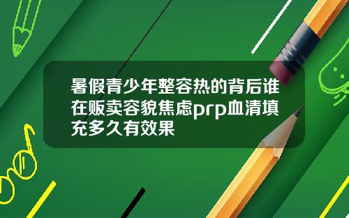 暑假青少年整容热的背后谁在贩卖容貌焦虑prp血清填充多久有效果