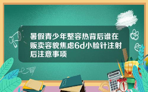 暑假青少年整容热背后谁在贩卖容貌焦虑6d小脸针注射后注意事项