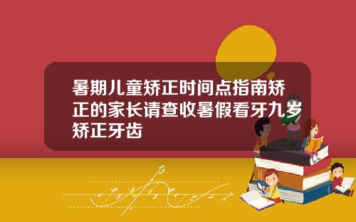 暑期儿童矫正时间点指南矫正的家长请查收暑假看牙九岁矫正牙齿
