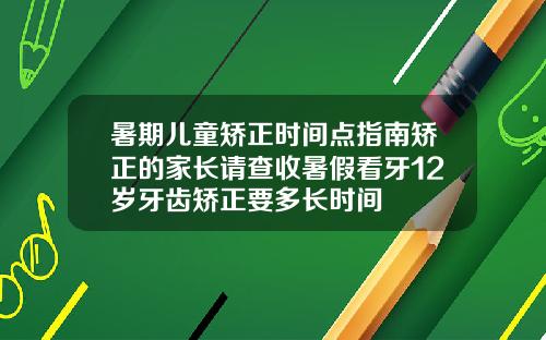 暑期儿童矫正时间点指南矫正的家长请查收暑假看牙12岁牙齿矫正要多长时间