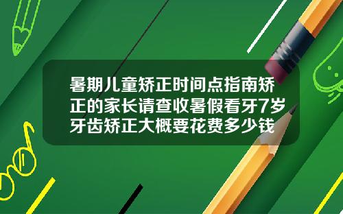 暑期儿童矫正时间点指南矫正的家长请查收暑假看牙7岁牙齿矫正大概要花费多少钱