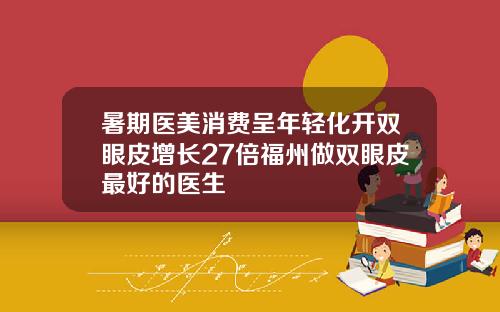 暑期医美消费呈年轻化开双眼皮增长27倍福州做双眼皮最好的医生